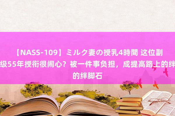 【NASS-109】ミルク妻の授乳4時間 这位副兵团级55年授衔很闹心？被一件事负担，成提高路上的绊脚石