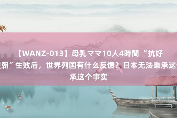 【WANZ-013】母乳ママ10人4時間 “抗好意思援朝”生效后，世界列国有什么反馈？日本无法秉承这个事实