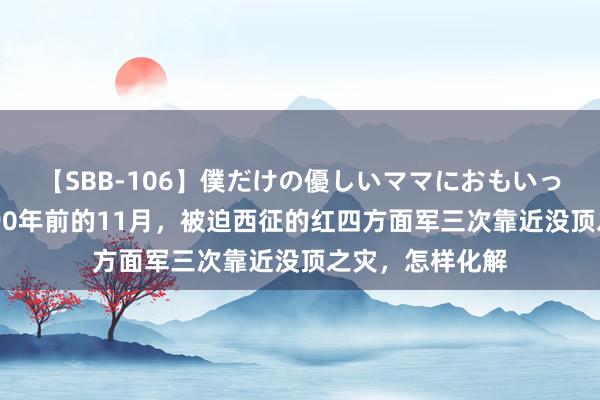 【SBB-106】僕だけの優しいママにおもいっきり甘えたい 90年前的11月，被迫西征的红四方面军三次靠近没顶之灾，怎样化解