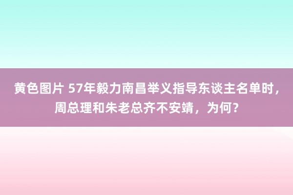 黄色图片 57年毅力南昌举义指导东谈主名单时，周总理和朱老总齐不安靖，为何？