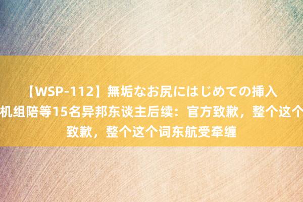 【WSP-112】無垢なお尻にはじめての挿入 事态升级！全机组陪等15名异邦东谈主后续：官方致歉，整个这个词东航受牵缠