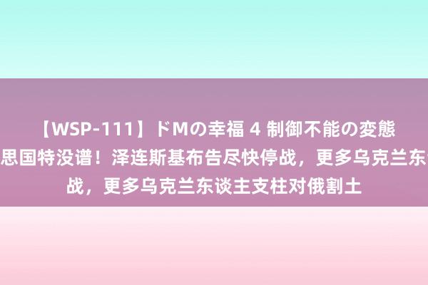 【WSP-111】ドMの幸福 4 制御不能の変態ボディ4時間 好意思国特没谱！泽连斯基布告尽快停战，更多乌克兰东谈主支柱对俄割土