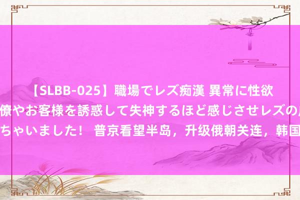 【SLBB-025】職場でレズ痴漢 異常に性欲の強い私（真性レズ）同僚やお客様を誘惑して失神するほど感じさせレズの虜にしちゃいました！ 普京看望半岛，升级俄朝关连，韩国嗅到了危急，恫吓要军援乌克兰