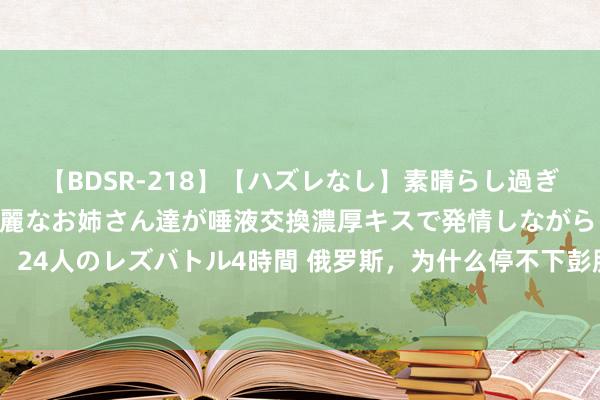 【BDSR-218】【ハズレなし】素晴らし過ぎる美女レズ。 ガチで綺麗なお姉さん達が唾液交換濃厚キスで発情しながらイキまくる！ 24人のレズバトル4時間 俄罗斯，为什么停不下彭胀的脚步？不要被其宏大的