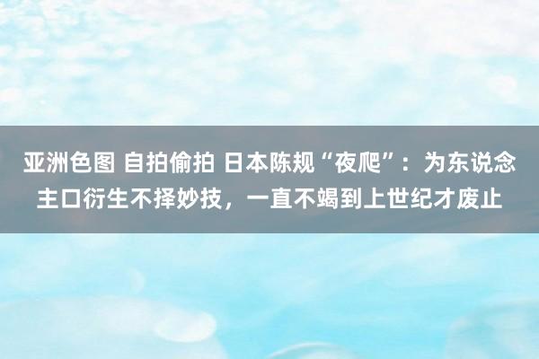 亚洲色图 自拍偷拍 日本陈规“夜爬”：为东说念主口衍生不择妙技，一直不竭到上世纪才废止