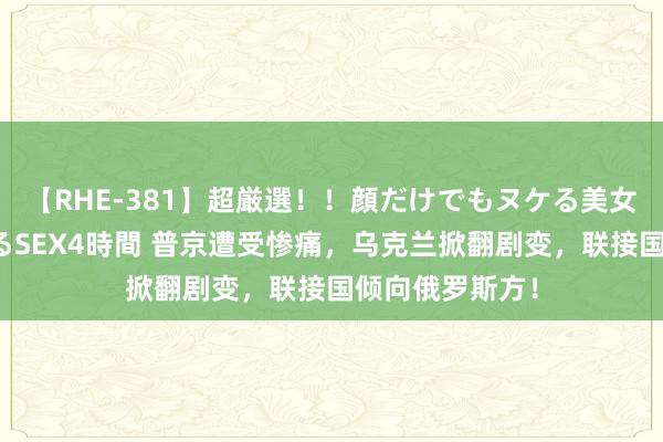 【RHE-381】超厳選！！顔だけでもヌケる美女の巨乳が揺れるSEX4時間 普京遭受惨痛，乌克兰掀翻剧变，联接国倾向俄罗斯方！