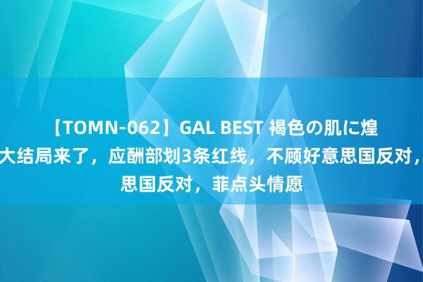 【TOMN-062】GAL BEST 褐色の肌に煌く汗 温情礁大结局来了，应酬部划3条红线，不顾好意思国反对，菲点头情愿