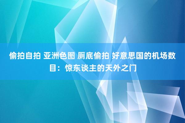 偷拍自拍 亚洲色图 厕底偷拍 好意思国的机场数目：惊东谈主的天外之门