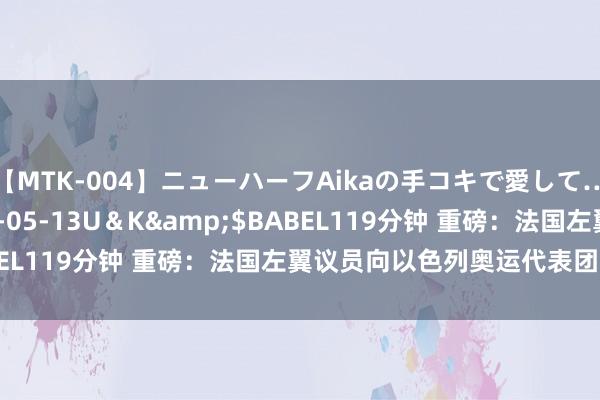 【MTK-004】ニューハーフAikaの手コキで愛して…。</a>2010-05-13U＆K&$BABEL119分钟 重磅：法国左翼议员向以色列奥运代表团“斗殴”