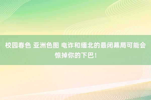 校园春色 亚洲色图 电诈和缅北的最闭幕局可能会惊掉你的下巴！