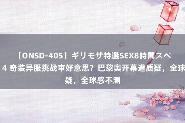 【ONSD-405】ギリモザ特選SEX8時間スペシャル 4 奇装异服挑战审好意思？巴黎奥开幕遭质疑，全球感不测