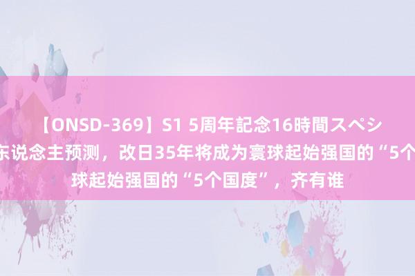 【ONSD-369】S1 5周年記念16時間スペシャル RED 日本东说念主预测，改日35年将成为寰球起始强国的“5个国度”，齐有谁