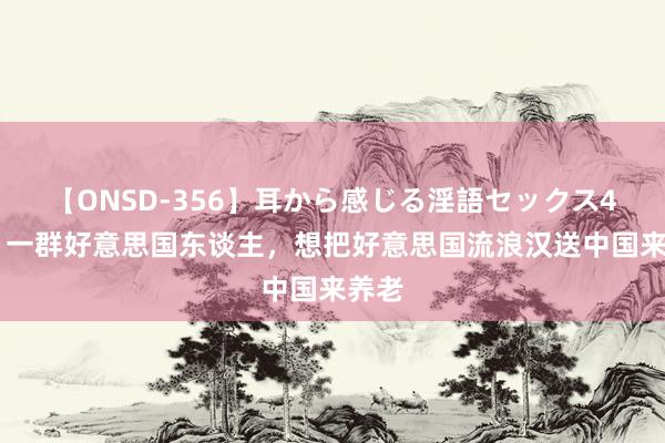 【ONSD-356】耳から感じる淫語セックス4時間 一群好意思国东谈主，想把好意思国流浪汉送中国来养老