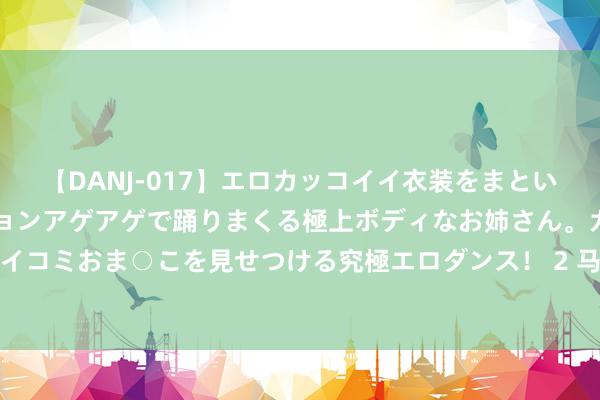 【DANJ-017】エロカッコイイ衣装をまとい、エグイポーズでテンションアゲアゲで踊りまくる極上ボディなお姉さん。ガンガンに腰を振り、クイコミおま○こを見せつける究極エロダンス！ 2 马斯克内阁梦碎？