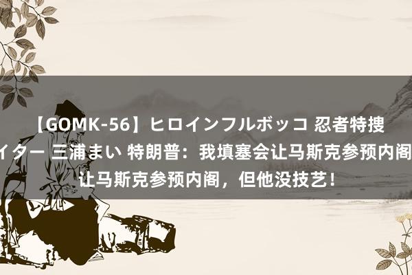 【GOMK-56】ヒロインフルボッコ 忍者特捜隊バードファイター 三浦まい 特朗普：我填塞会让马斯克参预内阁，但他没技艺！