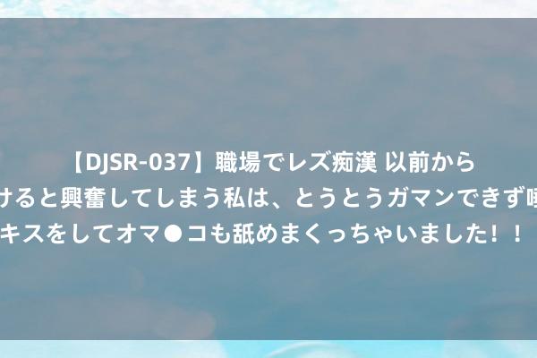 【DJSR-037】職場でレズ痴漢 以前から気になるあの娘を見つけると興奮してしまう私は、とうとうガマンできず唾液まみれでディープキスをしてオマ●コも舐めまくっちゃいました！！ 北京文化、三盛教导、摩