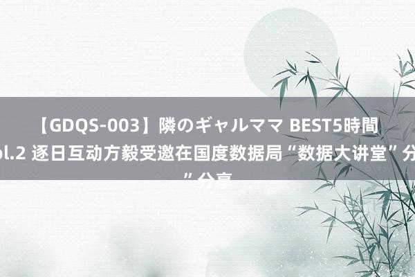 【GDQS-003】隣のギャルママ BEST5時間 Vol.2 逐日互动方毅受邀在国度数据局“数据大讲堂”分享