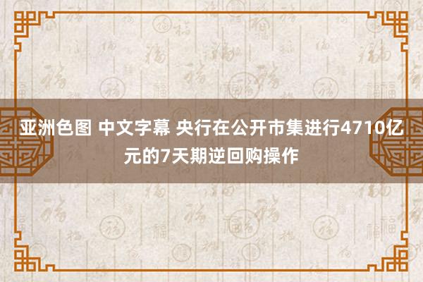 亚洲色图 中文字幕 央行在公开市集进行4710亿元的7天期逆回购操作