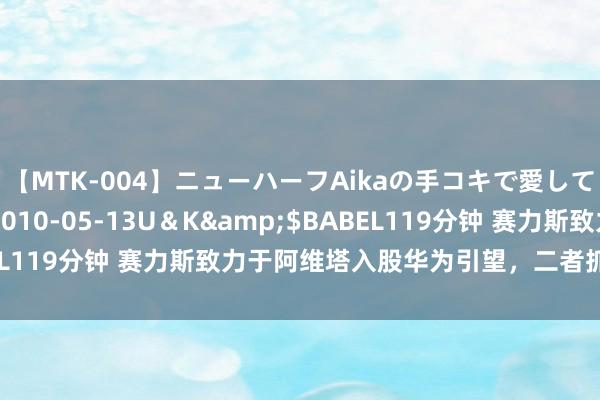 【MTK-004】ニューハーフAikaの手コキで愛して…。</a>2010-05-13U＆K&$BABEL119分钟 赛力斯致力于阿维塔入股华为引望，二者抓股比例交流