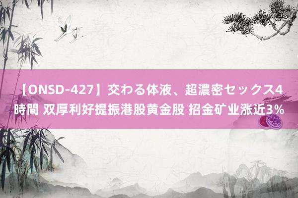 【ONSD-427】交わる体液、超濃密セックス4時間 双厚利好提振港股黄金股 招金矿业涨近3%