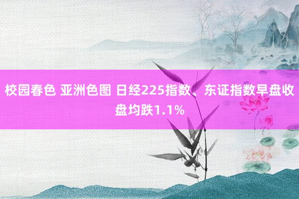 校园春色 亚洲色图 日经225指数、东证指数早盘收盘均跌1.1%