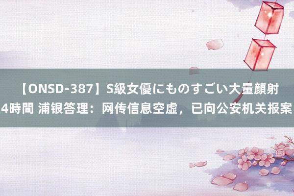 【ONSD-387】S級女優にものすごい大量顔射4時間 浦银答理：网传信息空虚，已向公安机关报案