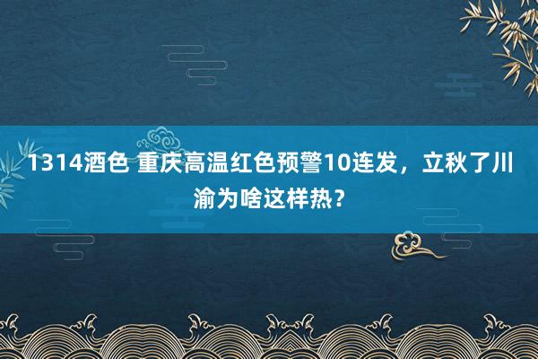 1314酒色 重庆高温红色预警10连发，立秋了川渝为啥这样热？