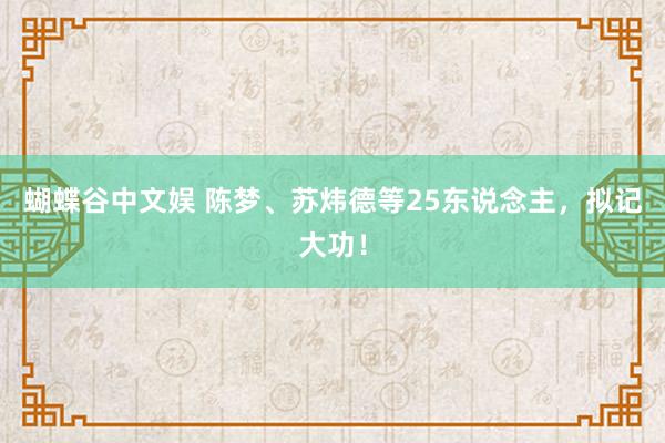 蝴蝶谷中文娱 陈梦、苏炜德等25东说念主，拟记大功！