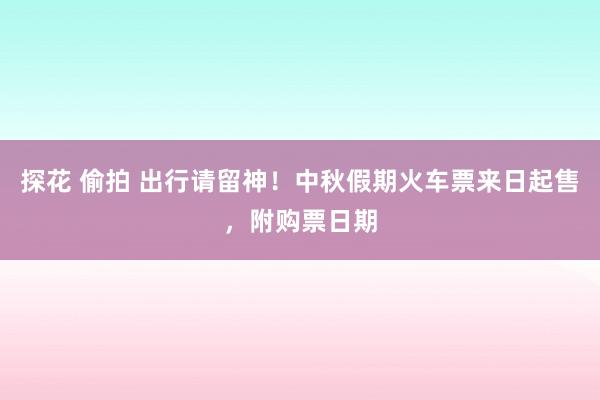 探花 偷拍 出行请留神！中秋假期火车票来日起售，附购票日期