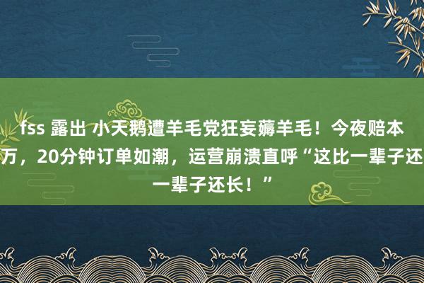 fss 露出 小天鹅遭羊毛党狂妄薅羊毛！今夜赔本7000万，20分钟订单如潮，运营崩溃直呼“这比一辈子还长！”