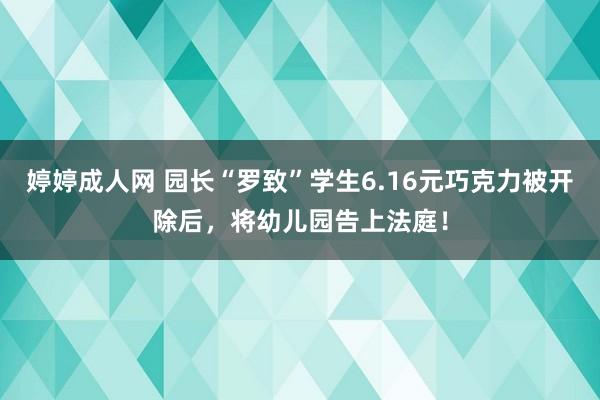 婷婷成人网 园长“罗致”学生6.16元巧克力被开除后，将幼儿园告上法庭！