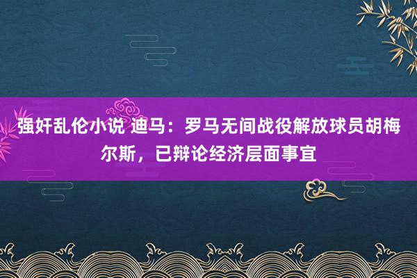 强奸乱伦小说 迪马：罗马无间战役解放球员胡梅尔斯，已辩论经济层面事宜