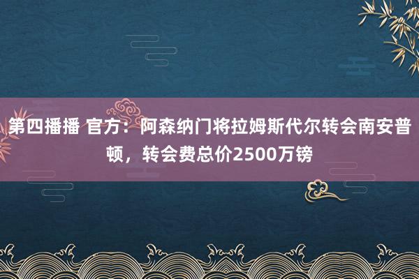 第四播播 官方：阿森纳门将拉姆斯代尔转会南安普顿，转会费总价2500万镑