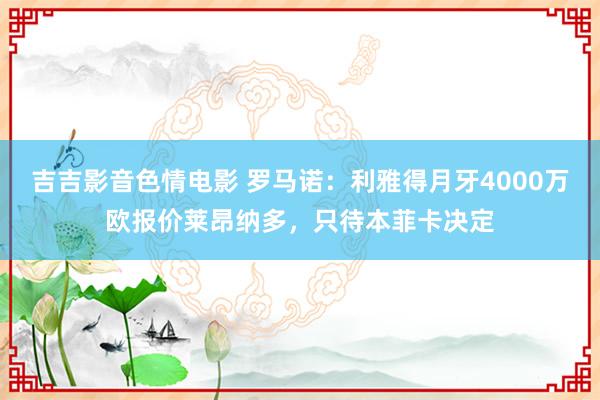 吉吉影音色情电影 罗马诺：利雅得月牙4000万欧报价莱昂纳多，只待本菲卡决定