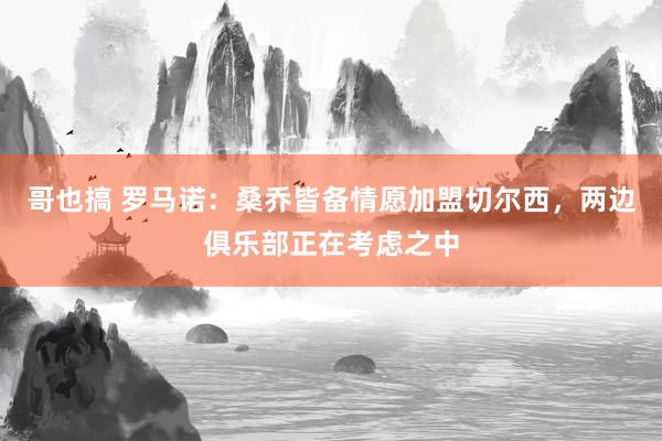 哥也搞 罗马诺：桑乔皆备情愿加盟切尔西，两边俱乐部正在考虑之中