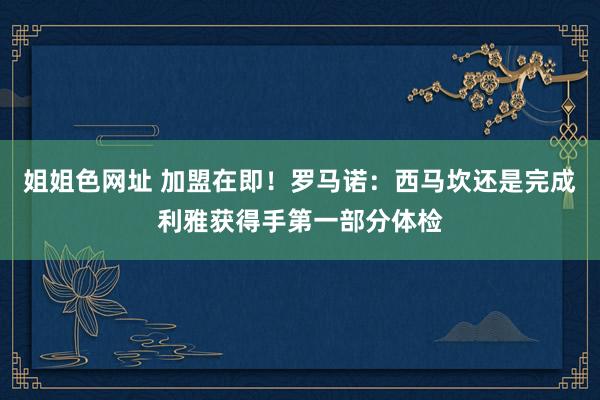 姐姐色网址 加盟在即！罗马诺：西马坎还是完成利雅获得手第一部分体检