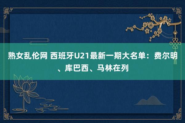 熟女乱伦网 西班牙U21最新一期大名单：费尔明、库巴西、马林在列