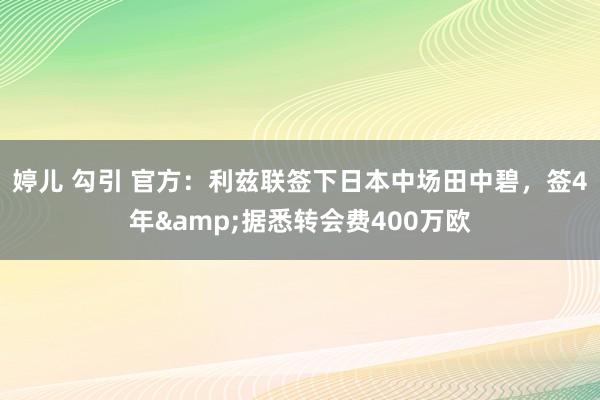 婷儿 勾引 官方：利兹联签下日本中场田中碧，签4年&据悉转会费400万欧