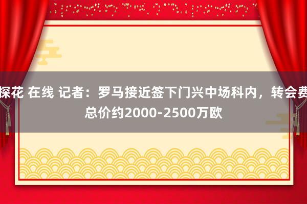 探花 在线 记者：罗马接近签下门兴中场科内，转会费总价约2000-2500万欧