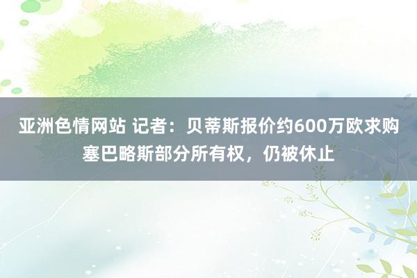 亚洲色情网站 记者：贝蒂斯报价约600万欧求购塞巴略斯部分所有权，仍被休止