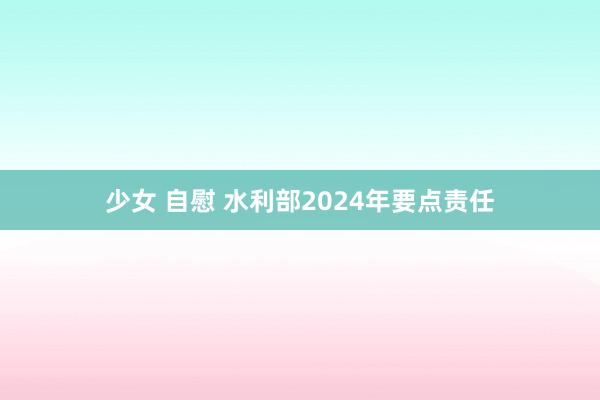 少女 自慰 水利部2024年要点责任