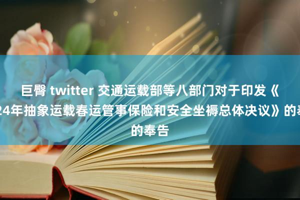 巨臀 twitter 交通运载部等八部门对于印发《2024年抽象运载春运管事保险和安全坐褥总体决议》的奉告