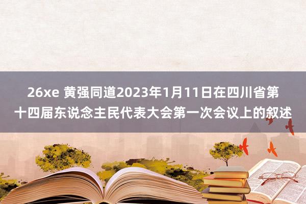 26xe 黄强同道2023年1月11日在四川省第十四届东说念主民代表大会第一次会议上的叙述