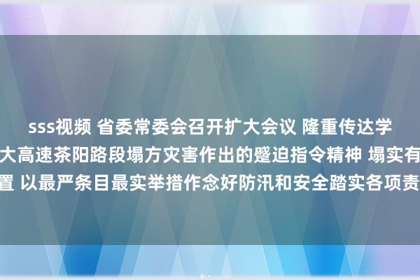 sss视频 省委常委会召开扩大会议 隆重传达学习贯彻习近平总文书对梅大高速茶阳路段塌方灾害作出的蹙迫指令精神 塌实有劲推动抢险赈济济急处置 以最严条目最实举措作念好防汛和安全踏实各项责任 黄坤明主清爽议并言语 王伟中黄楚平林克庆孟凡利干与