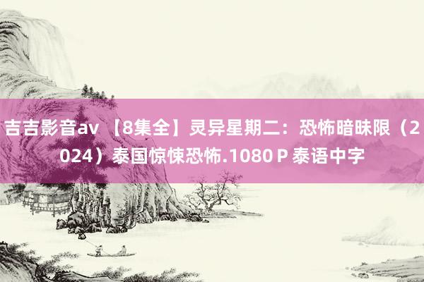 吉吉影音av 【8集全】灵异星期二：恐怖暗昧限（2024）泰国惊悚恐怖.1080Ｐ泰语中字