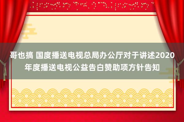 哥也搞 国度播送电视总局办公厅对于讲述2020年度播送电视公益告白赞助项方针告知