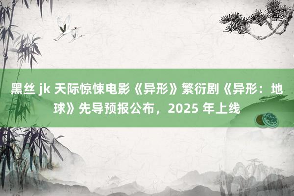 黑丝 jk 天际惊悚电影《异形》繁衍剧《异形：地球》先导预报公布，2025 年上线