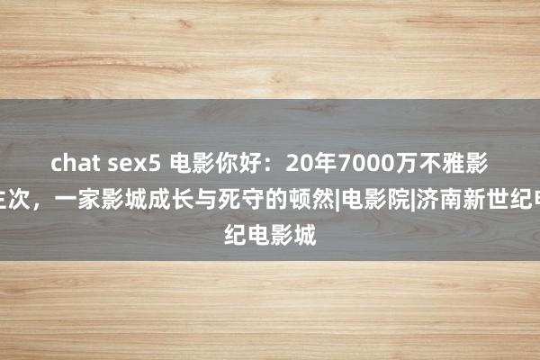 chat sex5 电影你好：20年7000万不雅影东谈主次，一家影城成长与死守的顿然|电影院|济南新世纪电影城