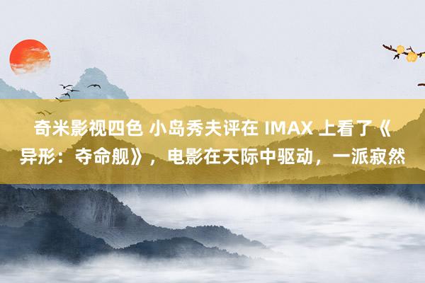 奇米影视四色 小岛秀夫评在 IMAX 上看了《异形：夺命舰》，电影在天际中驱动，一派寂然