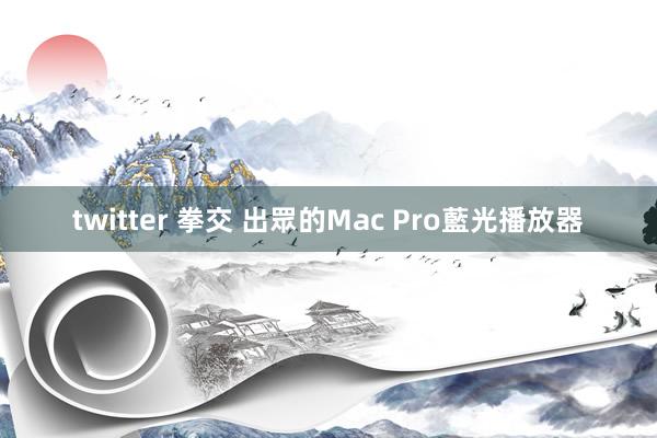 twitter 拳交 出眾的Mac Pro藍光播放器